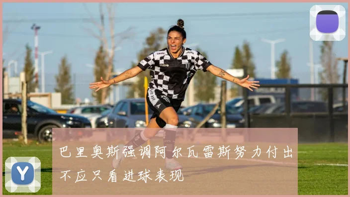 巴里奥斯强调阿尔瓦雷斯努力付出不应只看进球表现