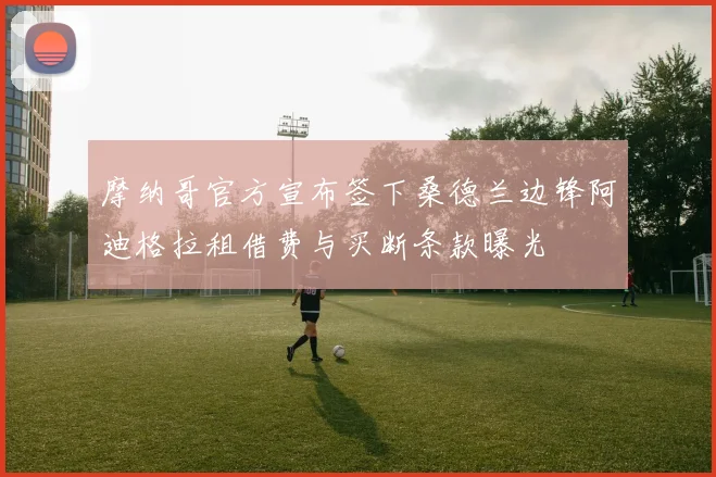 摩纳哥官方宣布签下桑德兰边锋阿迪格拉租借费与买断条款曝光