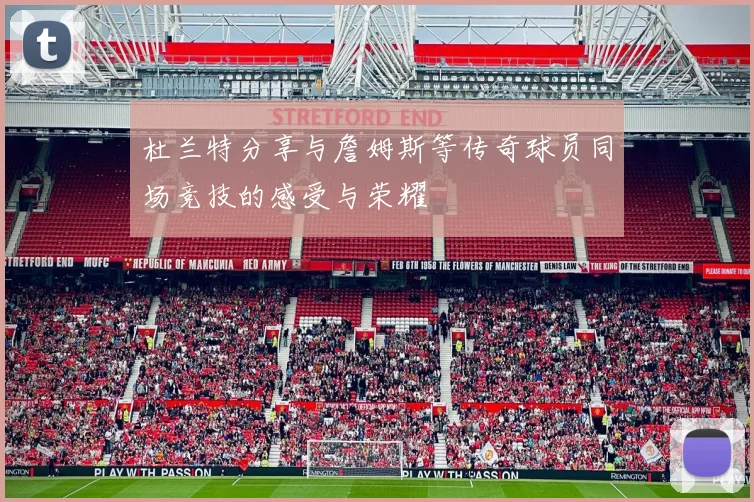 杜兰特分享与詹姆斯等传奇球员同场竞技的感受与荣耀