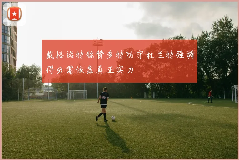 戴格诺特称赞多特防守杜兰特强调得分需依靠真正实力