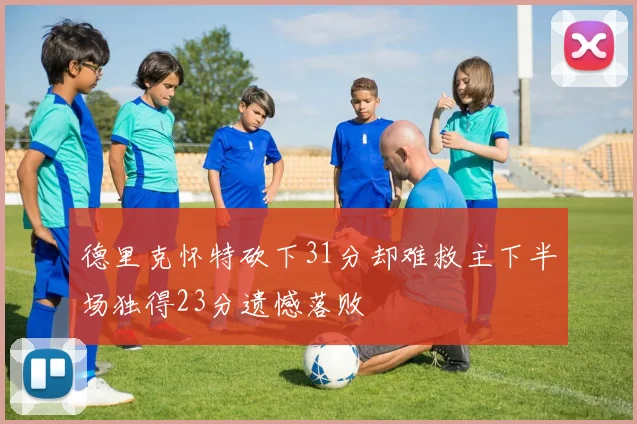 德里克怀特砍下31分却难救主下半场独得23分遗憾落败