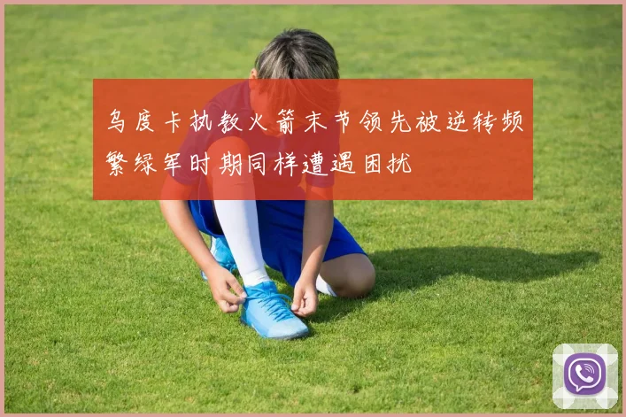 乌度卡执教火箭末节领先被逆转频繁绿军时期同样遭遇困扰