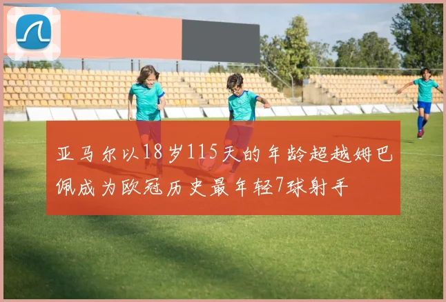 亚马尔以18岁115天的年龄超越姆巴佩成为欧冠历史最年轻7球射手