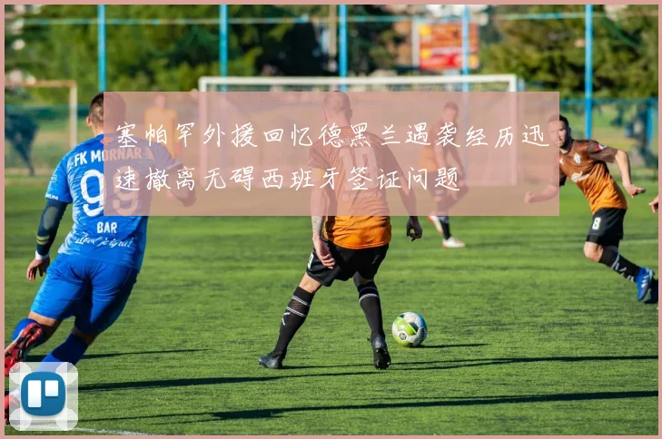 塞帕罕外援回忆德黑兰遇袭经历迅速撤离无碍西班牙签证问题