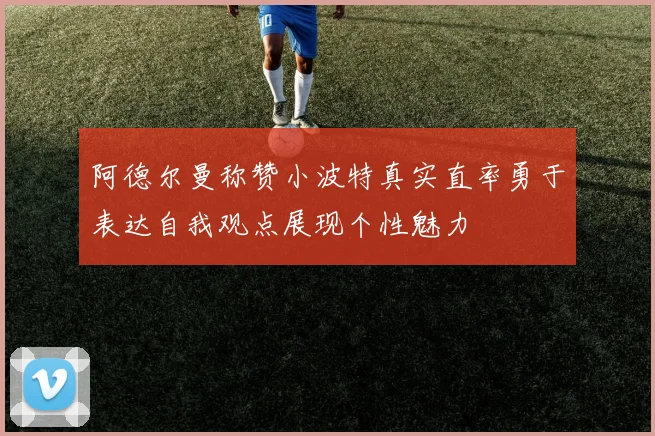 阿德尔曼称赞小波特真实直率勇于表达自我观点展现个性魅力