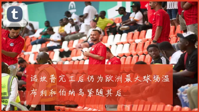 诺坎普完工后仍为欧洲最大球场温布利和伯纳乌紧随其后